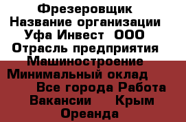 Фрезеровщик › Название организации ­ Уфа-Инвест, ООО › Отрасль предприятия ­ Машиностроение › Минимальный оклад ­ 55 000 - Все города Работа » Вакансии   . Крым,Ореанда